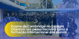 Exame de Cambridge no Colégio Objetivo: um passo decisivo rumo à formação internacional dos alunos