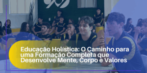 Educação Holística: O Caminho para uma Formação Completa que Desenvolve Mente, Corpo e Valores