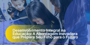 Desenvolvimento Integral na Educação: A Abordagem Inovadora que Prepara Seu Filho para o Futuro
