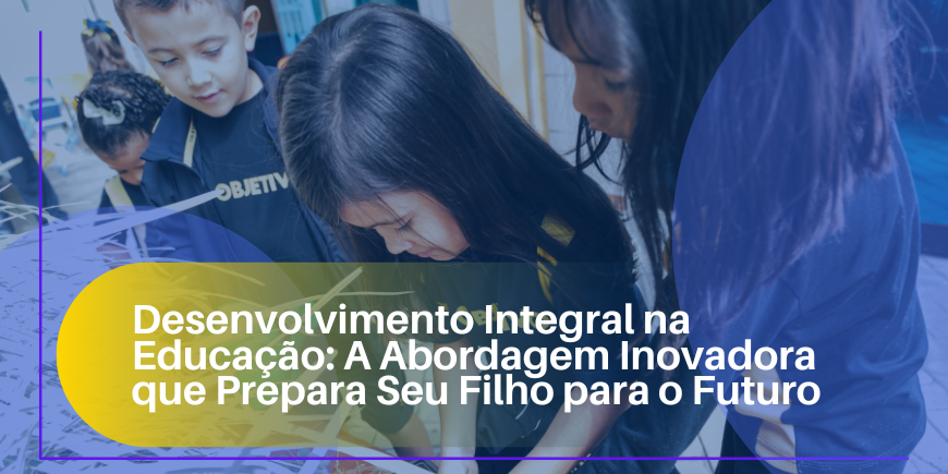 Desenvolvimento Integral na Educação: A Abordagem Inovadora que Prepara Seu Filho para o Futuro
