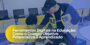 Ferramentas Digitais na Educação: Como o Colégio Objetivo Potencializa o Aprendizado