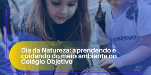 Dia da Natureza: aprendendo e cuidando do meio ambiente no Colégio Objetivo